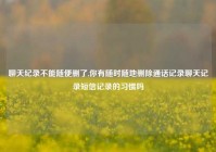 聊天纪录不能随便删了,你有随时随地删除通话记录聊天记录短信记录的习惯吗