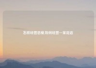 怎样经营恋爱,如何经营一家花店