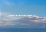 和男朋友分手说的话,我与前男友分手了