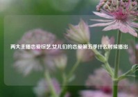 两大主播恋爱综艺,女儿们的恋爱第五季什么时候播出