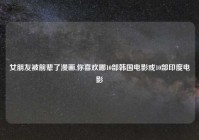 女朋友被前辈了漫画,你喜欢哪10部韩国电影或10部印度电影