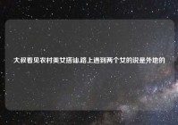 大叔看见农村美女搭讪,路上遇到两个女的说是外地的