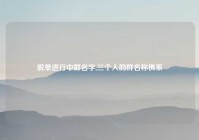 脱单进行中群名字,三个人的群名称佛系