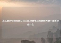 怎么聊天快速引起女孩注意,但是每次和她聊天都不知道聊些什么