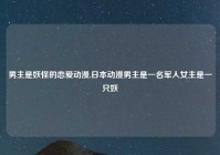 男主是妖怪的恋爱动漫,日本动漫男主是一名军人女主是一只妖