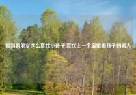 看到男朋友这么喜欢小孩子,喜欢上一个离婚带孩子的男人