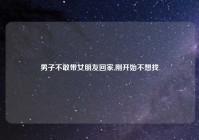 男子不敢带女朋友回家,刚开始不想找