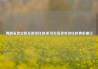 男朋友收女朋友微信红包,男朋友说我收你红包我很难过