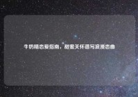 牛奶精恋爱指南，甜蜜关怀谱写浪漫恋曲