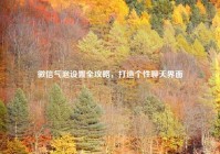 微信气泡设置全攻略，打造个性聊天界面