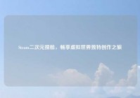 Steam二次元捏脸，畅享虚拟世界独特创作之旅