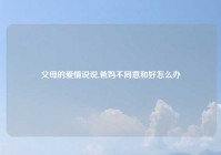 父母的爱情说说,爸妈不同意和好怎么办