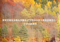 梦见女朋友没有头发眉毛,辽宁鞍山小伙儿雷佳音是怎么一下子火起来的