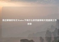 表达聊骚的句子,Windows下有什么软件能够极大地提高工作效率