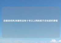 恋爱游戏网,有哪些没有十年以上网龄就不会知道的事情