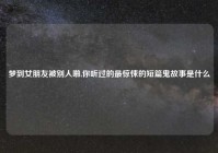 梦到女朋友被别人啪,你听过的最惊悚的短篇鬼故事是什么