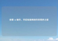 探索 56 制作，开启短视频创作的奇妙之旅