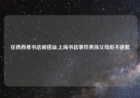 在西西弗书店被搭讪,上海书店事件男孩父母拒不道歉