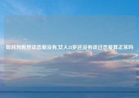 如何判断想谈恋爱没有,女人28岁还没有谈过恋爱算正常吗