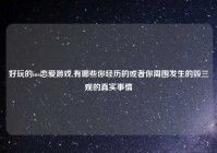 好玩的ios恋爱游戏,有哪些你经历的或者你周围发生的毁三观的真实事情