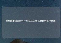 美女直播搭讪饮料,一些女生为什么要找男生拧瓶盖