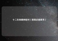 十二生肖顺序配对（登高还是降龙）