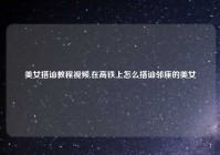 美女搭讪教程视频,在高铁上怎么搭讪邻座的美女