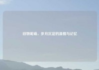 旧物呢喃，岁月沉淀的温情与记忆