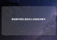 微信聊天框在,微信怎么设置悬浮聊天