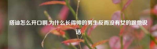 搭讪怎么开口啊,为什么长得帅的男生反而没有女的跟他说话