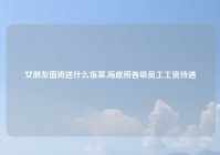 女朋友值班送什么饭菜,海底捞各级员工工资待遇