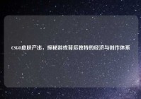 CSGO皮肤产出，探秘游戏背后独特的经济与创作体系