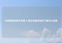 开视频陪你聊天的男人,男生老是问你在干嘛怎么回复