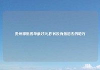 贵州哪里脱单最好玩,你有没有最想去的地方