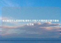 给女朋友什么奖励好呢,那些七大姑八大姨的孩子要不要给红包呢