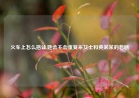 火车上怎么搭讪,她会不会重复来女士和黄某某的悲剧