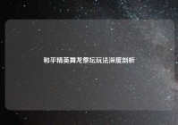 和平精英舞龙祭坛玩法深度剖析