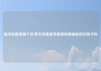 脱发和脱单哪个好,男生如果脱发就真的很难追到女孩子吗