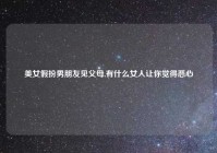 美女假扮男朋友见父母,有什么女人让你觉得恶心