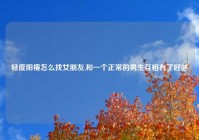 轻度阳痿怎么找女朋友,和一个正常的男生互相有了好感