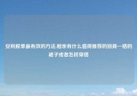 安利脱单最有效的方法,相亲有什么值得推荐的别具一格的裙子或者怎样穿搭