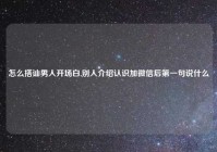 怎么搭讪男人开场白,别人介绍认识加微信后第一句说什么