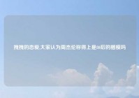 拽拽的恋爱,大家认为周杰伦称得上是80后的楷模吗