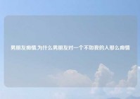 男朋友痴情,为什么男朋友对一个不如我的人那么痴情