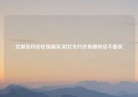 女朋友约会吃饭搞笑,和女生约会有哪些话不能说