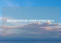 套路女朋友说我无聊,让你哈哈大笑的段子是什么