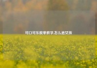 可口可乐脱单教学,怎么追女孩