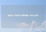 搭讪达人文章,男人撩妹需要一些什么技巧