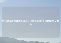 追求女孩聊天时间间隔,怎样才能在最短的时间里找到女朋友