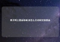 男子网上搭讪邻桌,该怎么主动和女孩搭讪